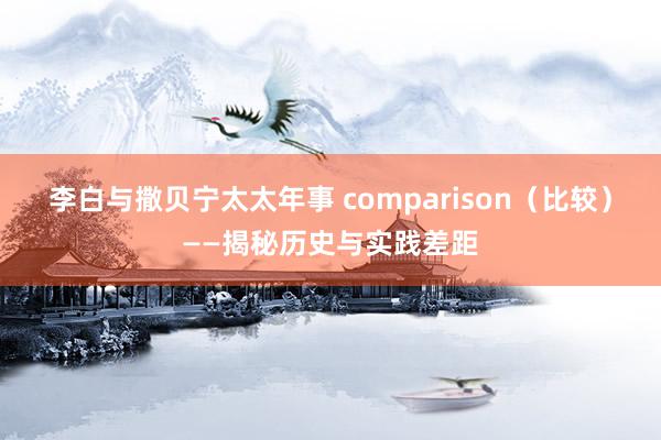 李白与撒贝宁太太年事 comparison（比较）——揭秘历史与实践差距